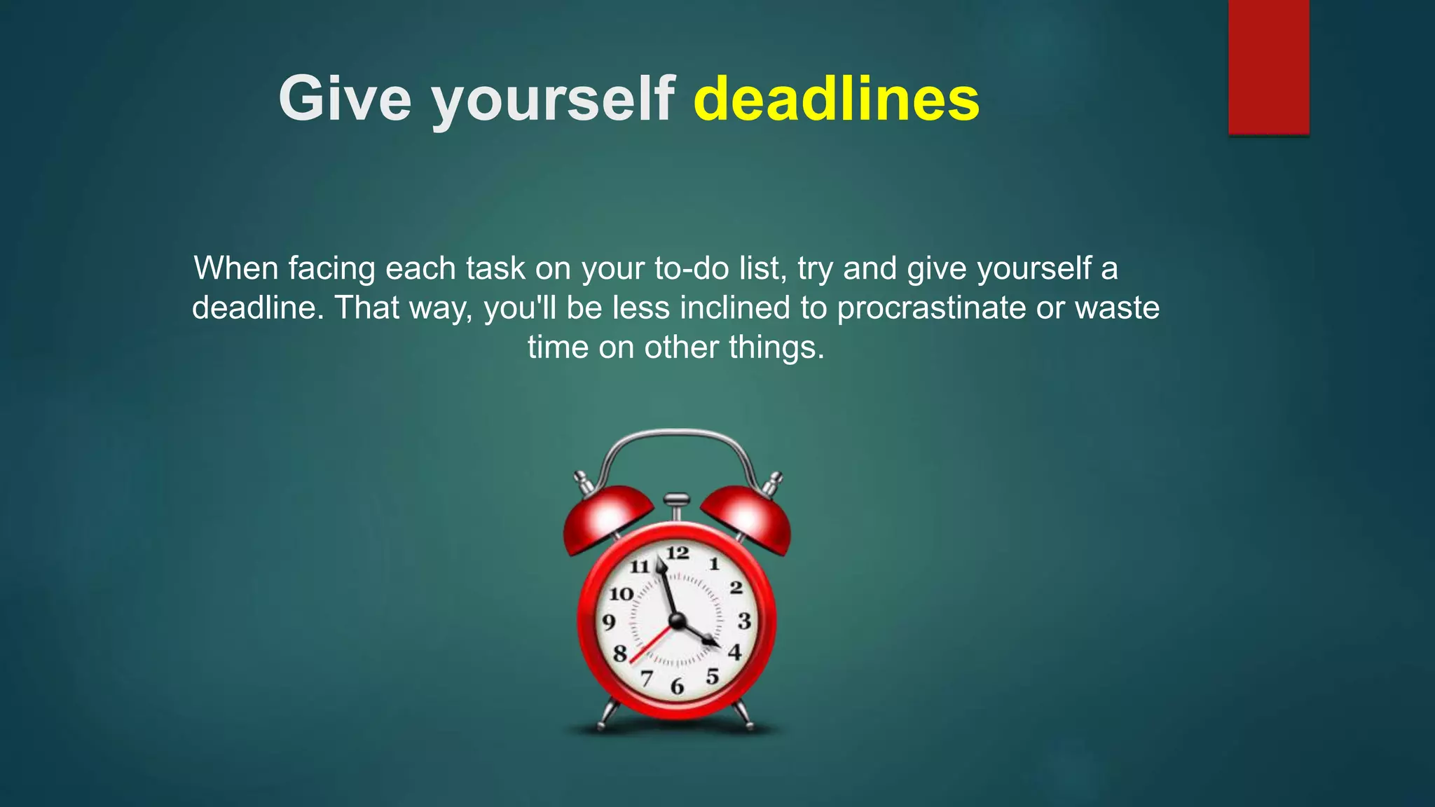 Give yourself deadlines 
When facing each task on your to-do list, try and give yourself a 
deadline. That way, you'll be less inclined to procrastinate or waste 
time on other things. 
 