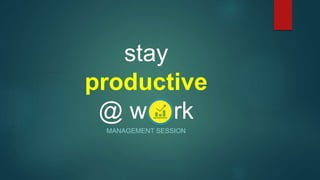 stay 
productive 
@ w rk 
MANAGEMENT SESSION 
 