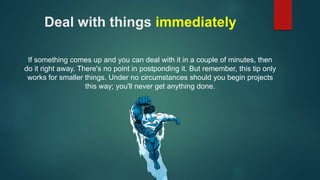 Deal with things immediately 
If something comes up and you can deal with it in a couple of minutes, then 
do it right awa...