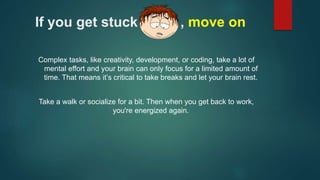 If you get stuck , move on 
Complex tasks, like creativity, development, or coding, take a lot of 
mental effort and your ...
