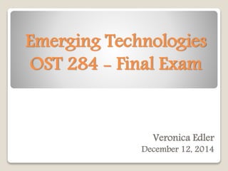 Emerging Technologies 
OST 284 - Final Exam 
Veronica Edler 
December 12, 2014 
 