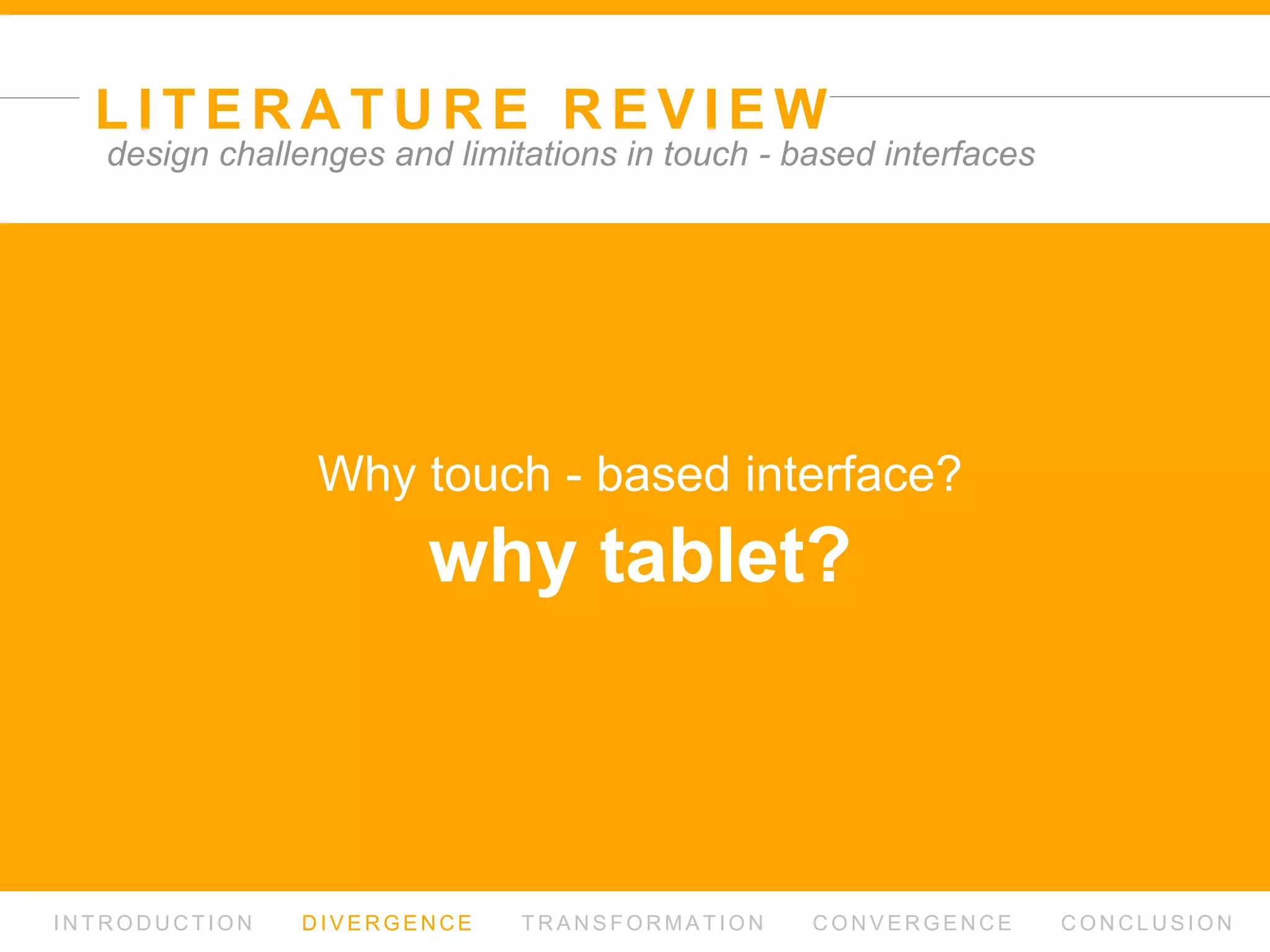 L I T E R AT U R E R E V I E W
I N T R O D U C T I O N D I V E R G E N C E T R A N S F O R M AT I O N C O N V E R G E N C E C O N C L U S I O N
design challenges and limitations in touch - based interfaces
Why touch - based interface?
 