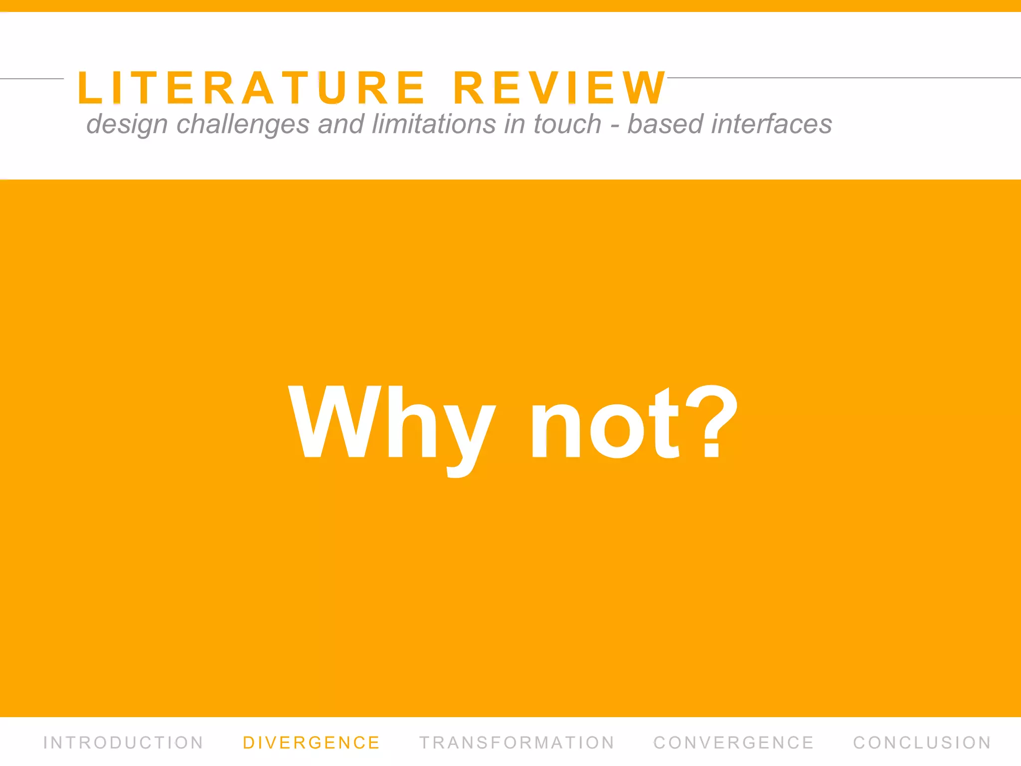 L I T E R AT U R E R E V I E W
I N T R O D U C T I O N D I V E R G E N C E T R A N S F O R M AT I O N C O N V E R G E N C E C O N C L U S I O N
design challenges and limitations in touch - based interfaces
Why touch - based interface?
why tablet?
 