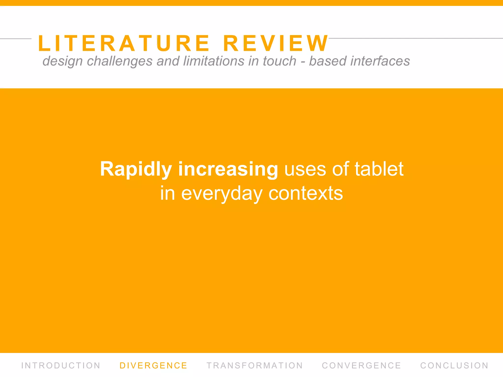 L I T E R AT U R E R E V I E W
I N T R O D U C T I O N D I V E R G E N C E T R A N S F O R M AT I O N C O N V E R G E N C E C O N C L U S I O N
design challenges and limitations in touch - based interfaces
Why not?
 