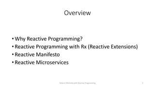 Overview
• Why Reactive Programming?
• Reactive Programming with Rx (Reactive Extensions)
• Reactive Manifesto
• Reactive Microservices
Solve it Diferently with Reactive Programming 2
 