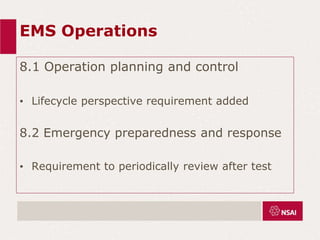 EMS Operations
8.1 Operation planning and control
• Lifecycle perspective requirement added
8.2 Emergency preparedness and response
• Requirement to periodically review after test
 