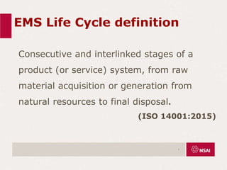 EMS Life Cycle definition
Consecutive and interlinked stages of a
product (or service) system, from raw
material acquisition or generation from
natural resources to final disposal.
(ISO 14001:2015)
.
 