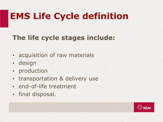 EMS Life Cycle definition
The life cycle stages include:
• acquisition of raw materials
• design
• production
• transportation & delivery use
• end-of-life treatment
• final disposal.
.
 