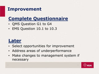 Improvement
Complete Questionnaire
• QMS Question G1 to G4
• EMS Question 10.1 to 10.3
Later
• Select opportunities for improvement
• Address areas of underperformance
• Make changes to management system if
necessary
. .
 