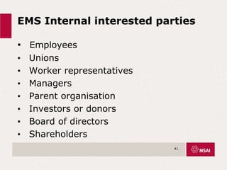 EMS Internal interested parties
• Employees
• Unions
• Worker representatives
• Managers
• Parent organisation
• Investors or donors
• Board of directors
• Shareholders
41.
 