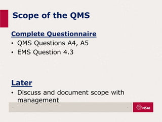Scope of the QMS
Complete Questionnaire
• QMS Questions A4, A5
• EMS Question 4.3
Later
• Discuss and document scope with
management
. .
 
