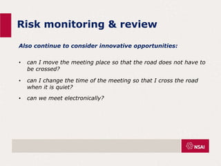 Risk monitoring & review
Also continue to consider innovative opportunities:
• can I move the meeting place so that the road does not have to
be crossed?
• can I change the time of the meeting so that I cross the road
when it is quiet?
• can we meet electronically?
 