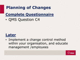 Planning of Changes
.
Complete Questionnaire
• QMS Question C4
Later
• Implement a change control method
within your organisation, and educate
management /employees
.
 