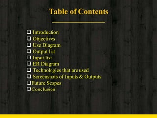 Table of Contents
 Introduction
 Objectives
 Use Diagram
 Output list
 Input list
 ER Diagram
 Technologies that are used
 Screenshots of Inputs & Outputs
Future Scopes
Conclusion
 