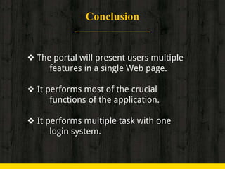 Conclusion
 The portal will present users multiple
features in a single Web page.
 It performs most of the crucial
functions of the application.
 It performs multiple task with one
login system.
 