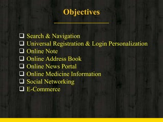 Objectives
 Search & Navigation
 Universal Registration & Login Personalization
 Online Note
 Online Address Book
 Online News Portal
 Online Medicine Information
 Social Networking
 E-Commerce
 