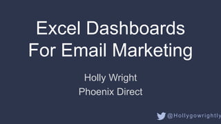 Holly Wright
Phoenix Direct
Excel Dashboards
For Email Marketing
@Hollygowrightly
 