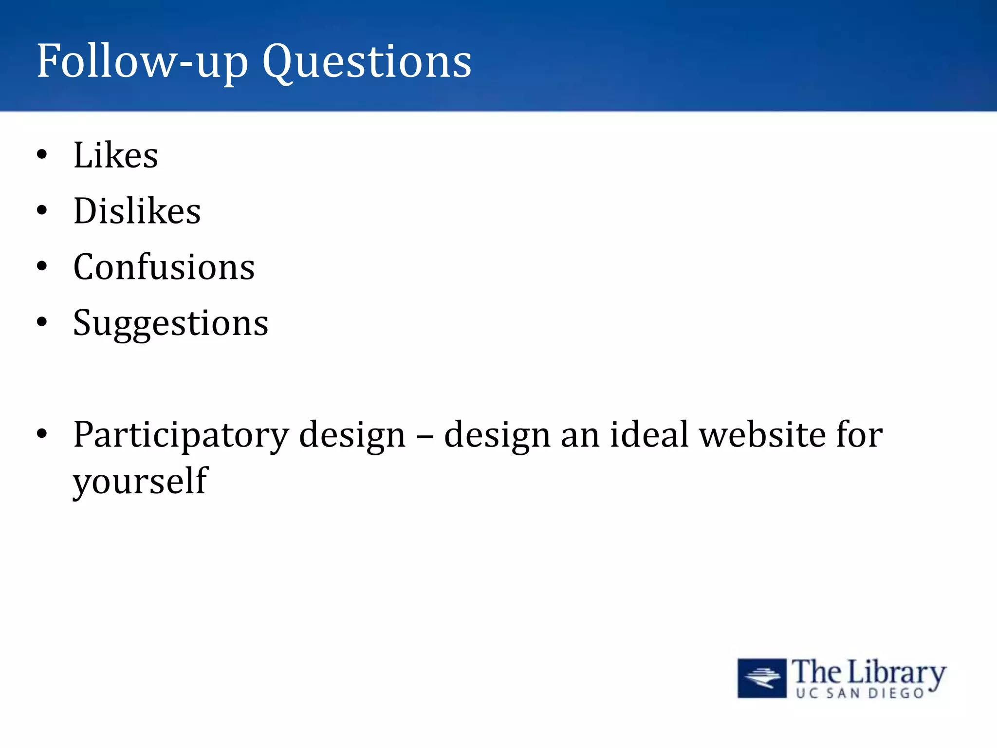 Follow-up Questions
• Likes
• Dislikes
• Confusions
• Suggestions
• Participatory design – design an ideal website for
yourself
 