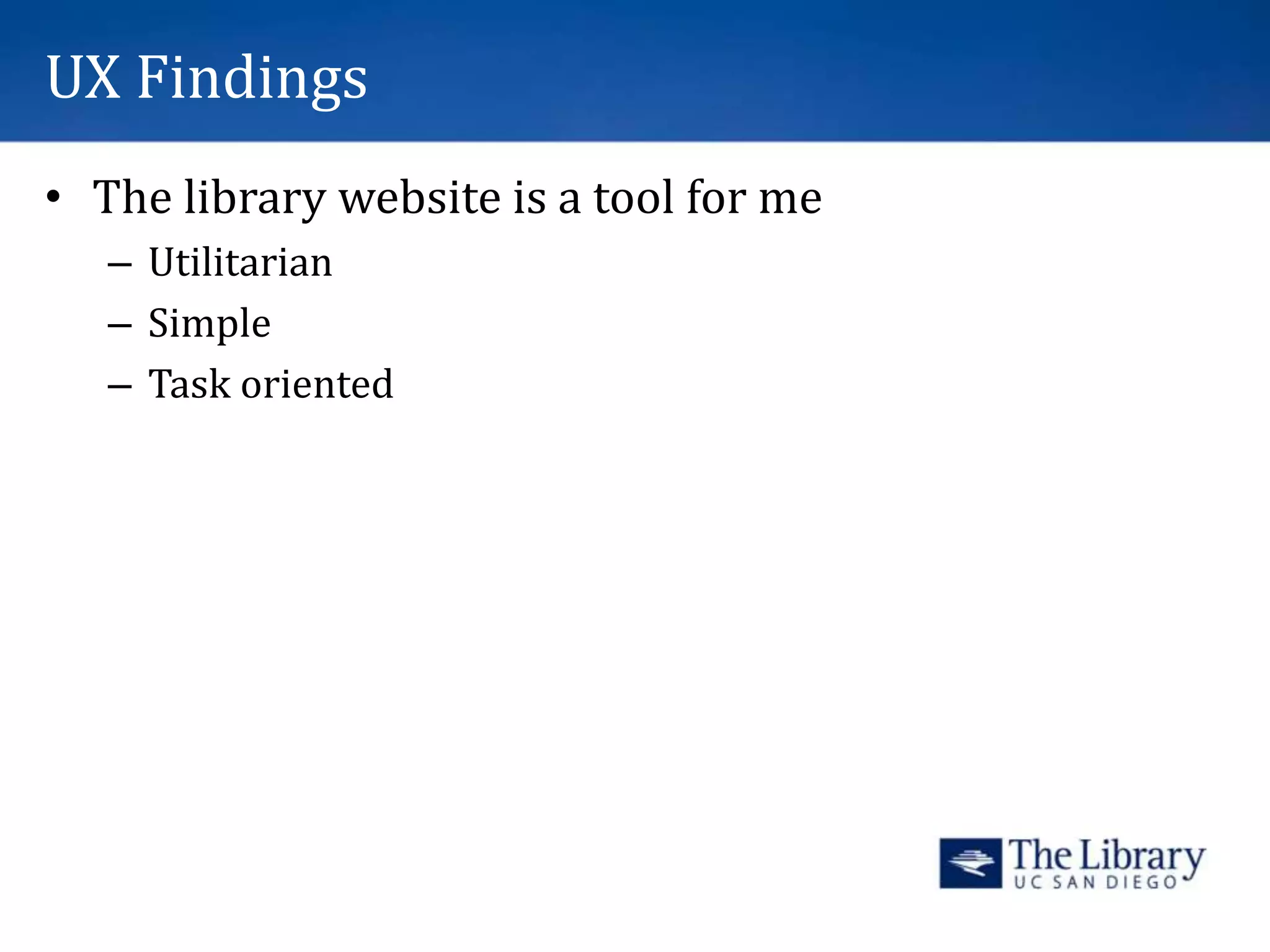 UX Findings
• The library website is a tool for me
– Utilitarian
– Simple
– Task oriented
 
