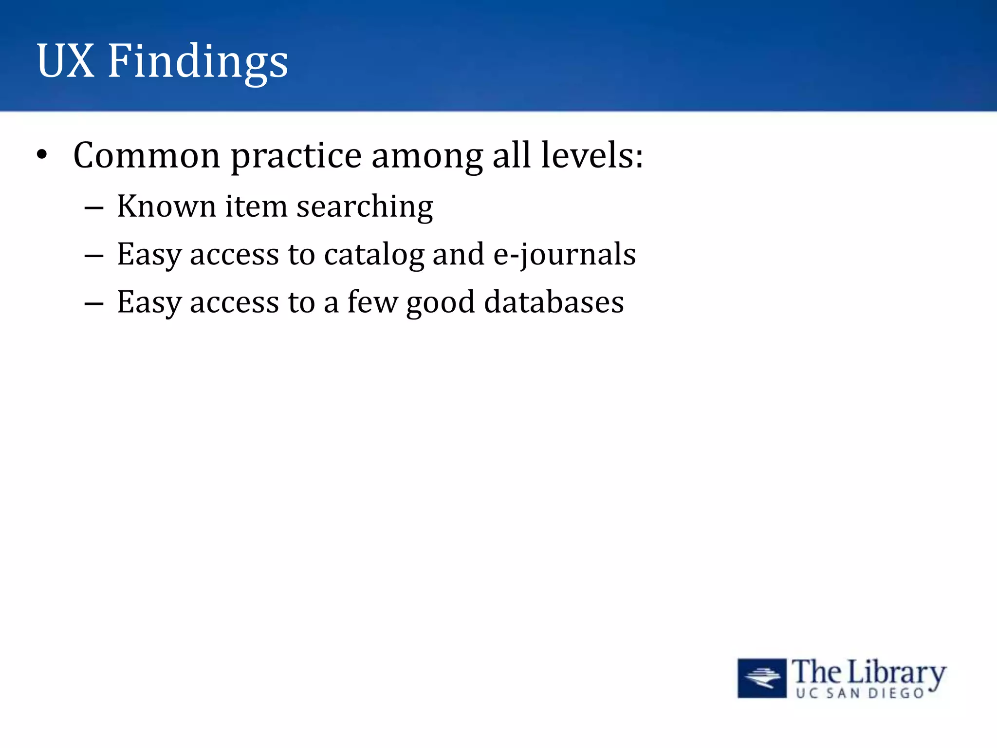 UX Findings
• Common practice among all levels:
– Known item searching
– Easy access to catalog and e-journals
– Easy access to a few good databases
 