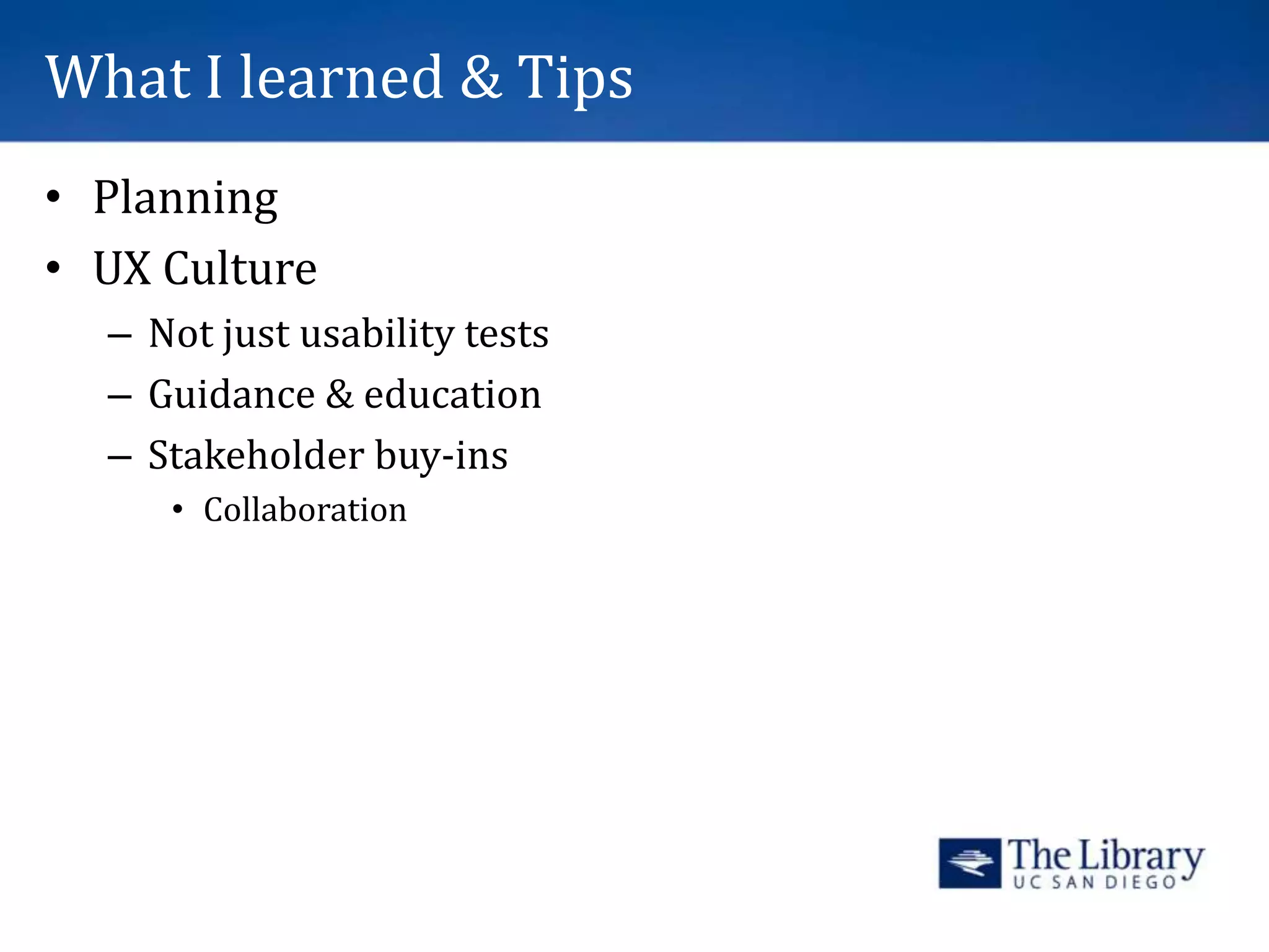What I learned & Tips
• Planning
• UX Culture
– Not just usability tests
– Guidance & education
– Stakeholder buy-ins
• Collaboration
 