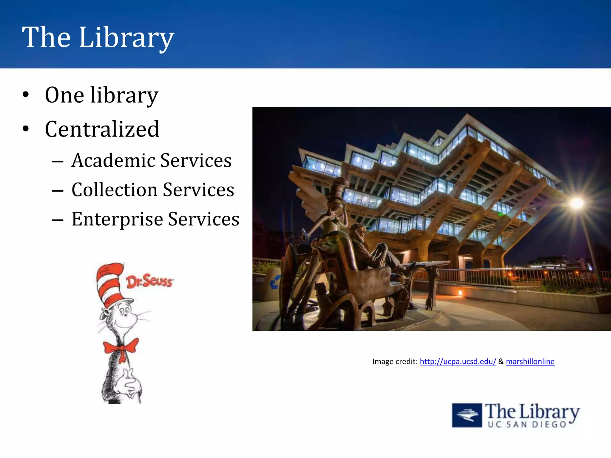 The Library
• One library
• Centralized
– Academic Services
– Collection Services
– Enterprise Services
Image credit: http://ucpa.ucsd.edu/ & marshillonline
 