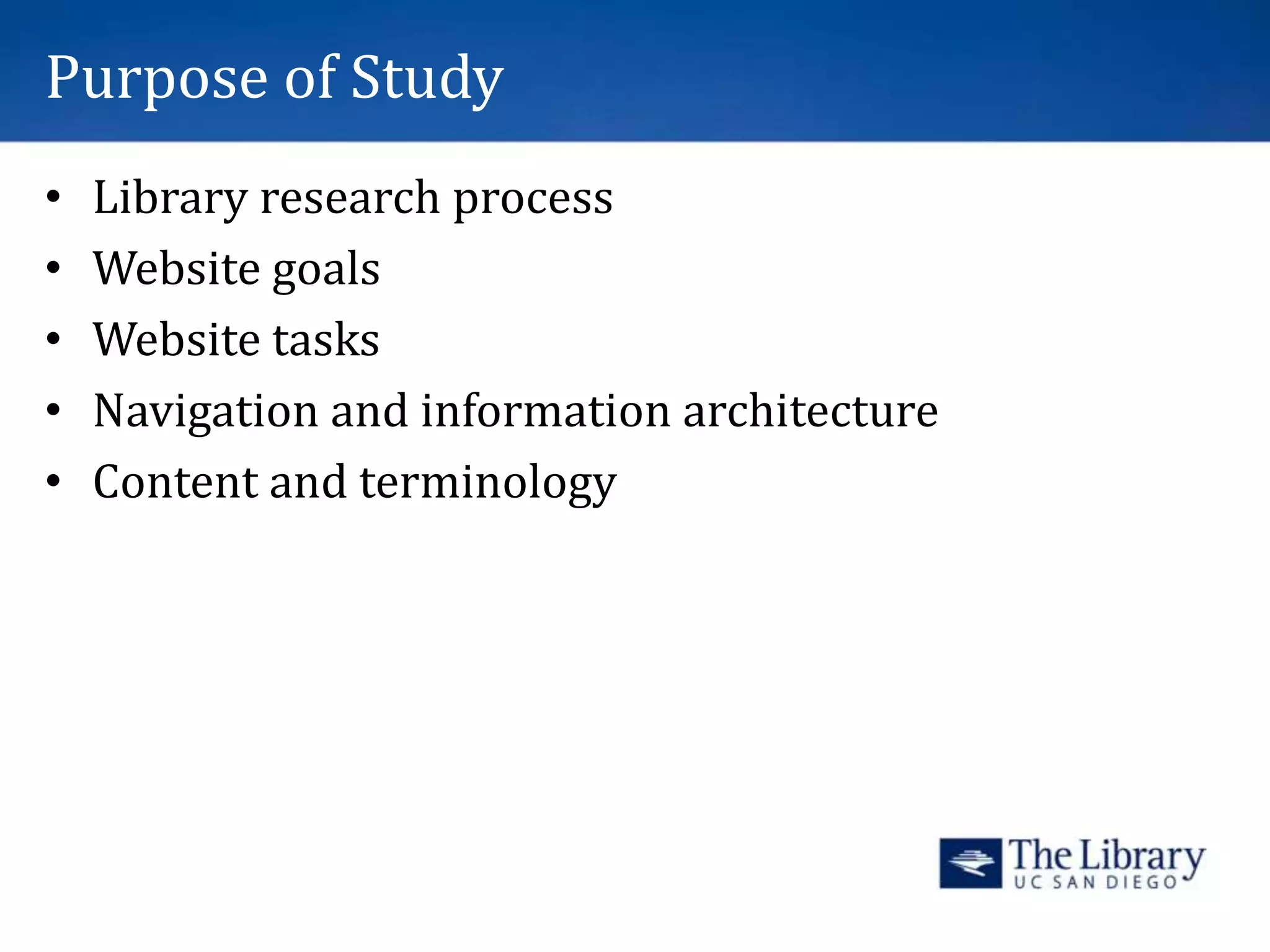 Purpose of Study
• Library research process
• Website goals
• Website tasks
• Navigation and information architecture
• Content and terminology
 
