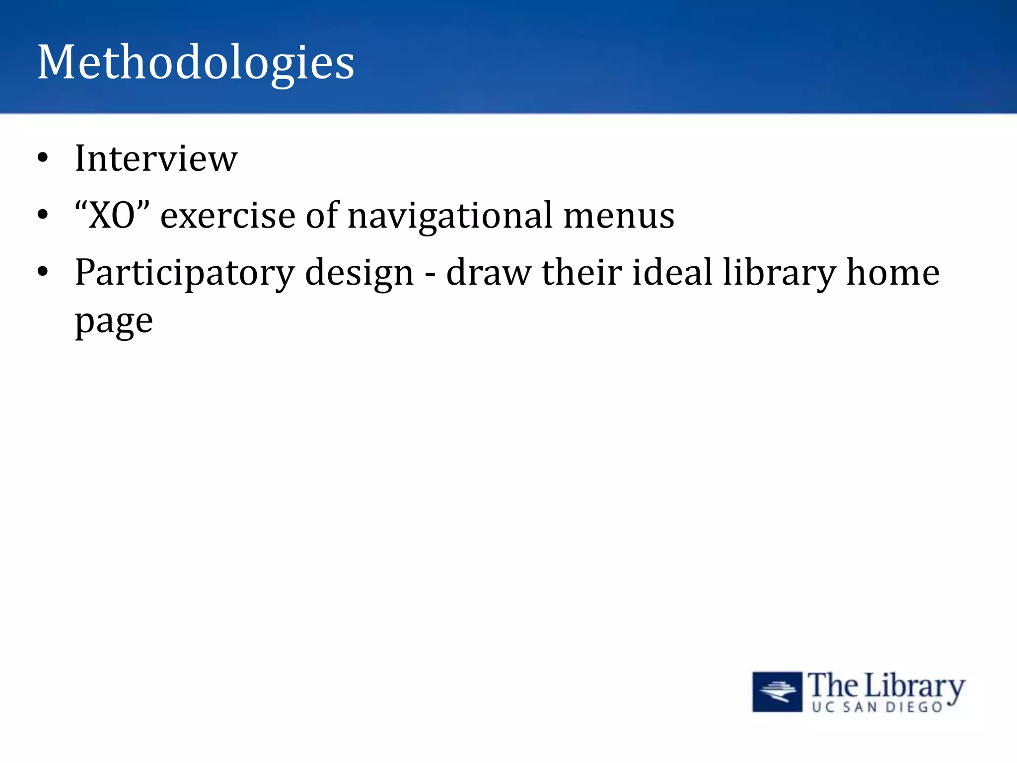 Methodologies
• Interview
• “XO” exercise of navigational menus
• Participatory design - draw their ideal library home
page
 