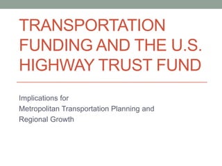 TRANSPORTATION
FUNDING AND THE U.S.
HIGHWAY TRUST FUND
Implications for
Metropolitan Transportation Planning and
Regional Growth

 