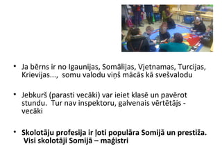 Un vēl ... Interesanti:
• Visas Somijas klases ir
aprīkotas ar modernām
tehnoloģijām
• Somijas skolās, pamat, - vidus
un augstskolās bieži izmanto
lomu spēles, dažādus radošos
uzdevumus (meitenes un puiši
mācās kopā, kā gatavot zupu,
kā taisīt, piemēram, mēbeles:
galdu, krēslu un citas dzīvē
noderīgas mantas )
 
