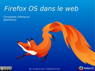 AEI - Journée du libre - 19 Septembre 2015
Firefox OS dans le web
Christophe Villeneuve
@hellosct1
AEI - Journée du libre - 19 Septembre 2015
 