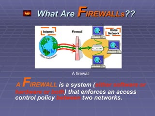 What Are  F IREWALLs ?? A firewall A  F IREWALL  is a system ( either software or hardware or both ) that enforces an access control policy  between  two networks. 