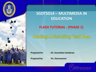 SGDT5014 – MULTIMEDIA IN
EDUCATION
FLASH TUTORIAL : (PHASE 1)
Prepared for : Dr. Surendran Sankaran
Prepared by : Rv. Ilammaaren
 