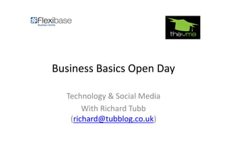 Business Basics Open Day

  Technology & Social Media
       With Richard Tubb
   (richard@tubblog.co.uk)
 