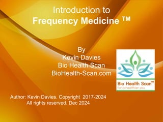 Introduction to
Frequency Medicine TM
By
Kevin Davies
Bio Health Scan
BioHealth-Scan.com
Author: Kevin Davies. Copyright 2017-2024
All rights reserved. Dec 2024
 