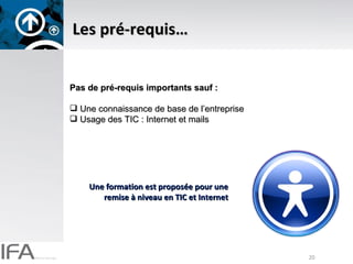 Les pré-requis… Pas de pré-requis importants sauf :  Une connaissance de base de l’entreprise Usage des TIC : Internet et mails Une formation est proposée pour une remise à niveau en TIC et Internet 