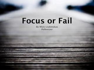 Focus or Fail
   By Mick Liubinskas
       Pollenizer
 