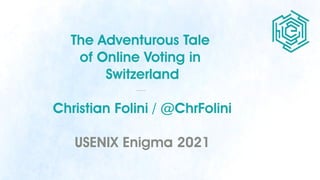 The Adventurous Tale
of Online Voting in
Switzerland
Christian Folini / @ChrFolini
USENIX Enigma 2021
 