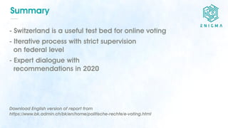 Summary
- Switzerland is a useful test bed for online voting
- Iterative process with strict supervision
on federal level
...
