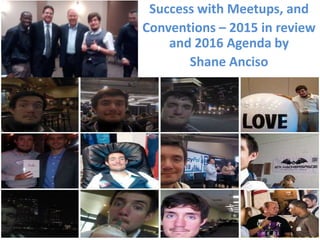 Success with Meetups, and
Conventions – 2015 in review
and 2016 Agenda by
Shane Anciso
 