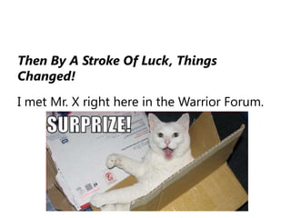 Then By A Stroke Of Luck, Things Changed!I met Mr. X right here in the Warrior Forum.