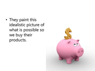 They paint this idealistic picture of what is possible so we buy their products. 