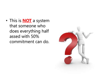 This is NOTa system that someone who does everything half assed with 50% commitment can do.