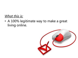 What this is:A 100% legitimate way to make a great living online.