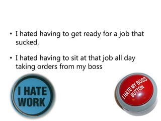 I hated having to get ready for a job that sucked, I hated having to sit at that job all day taking orders from my boss