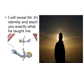 I will reveal Mr. X’s identity and teach you exactly what he taught me.<br />