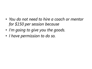 You do not need to hire a coach or mentor for $150 per session because<br />I’m going to give you the goods.<br />I have p...