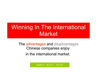 Winning In The International Market The  advantages  and  disadvantages  Chinese companies enjoy  in the international market.   Team 1:  郭同学  赵法得 