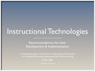 Instructional Technologies
           Recommendations for their
          Development & Implementation

    A presentation given at the Sloan-C International Symposium
     on Emerging Technology Applications for Online Learning
                             8 May 2008
                        © 2008 (Not For Distribution)