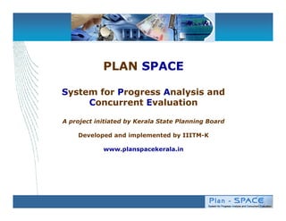 PLAN SPACE

System for Progress Analysis and
     Concurrent Evaluation

A project initiated by Kerala State Planning Board

    Developed and implemented by IIITM-K

            www.planspacekerala.in
 